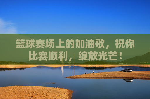 篮球赛场上的加油歌，祝你比赛顺利，绽放光芒！