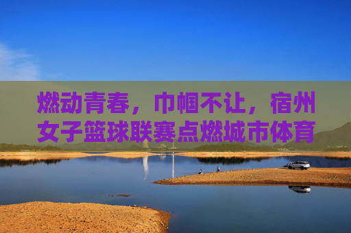 燃动青春,巾帼不让,宿州女子篮球联赛点燃城市体育新活力