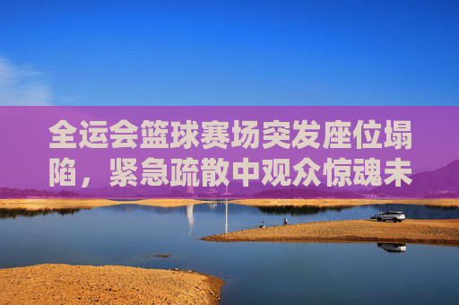 全运会篮球赛场突发座位塌陷，紧急疏散中观众惊魂未定，安全隐忧引广泛讨论