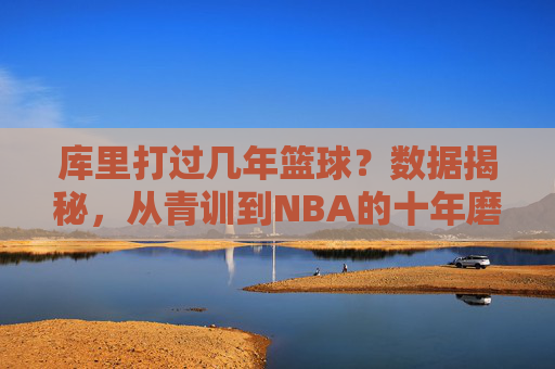 库里打过几年篮球？数据揭秘，从青训到NBA的十年磨一剑之路