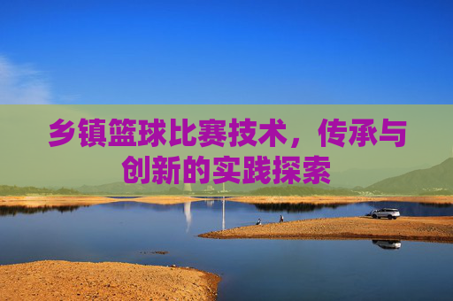 乡镇篮球比赛技术，传承与创新的实践探索