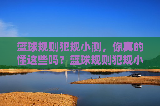 篮球规则犯规小测，你真的懂这些吗？篮球规则犯规小测，你真的懂这些吗？