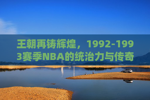 王朝再铸辉煌，1992-1993赛季NBA的统治力与传奇印记，王朝再铸辉煌，1992-1993赛季NBA的统治力与传奇印记