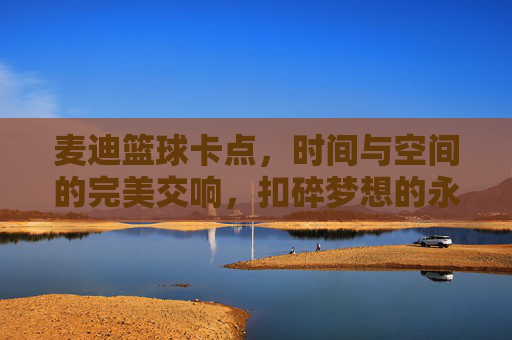 麦迪篮球卡点，时间与空间的完美交响，扣碎梦想的永恒瞬间
