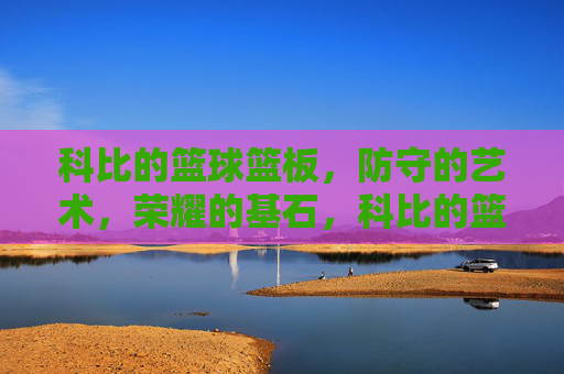 科比的篮球篮板，防守的艺术，荣耀的基石，科比的篮球篮板，防守的艺术，荣耀的基石