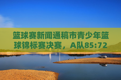篮球赛新闻通稿市青少年篮球锦标赛决赛，A队85:72力克B队，成功卫冕冠军