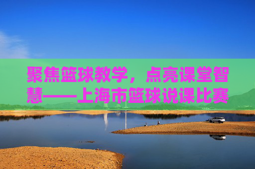 聚焦篮球教学，点亮课堂智慧——上海市篮球说课比赛精彩纷呈