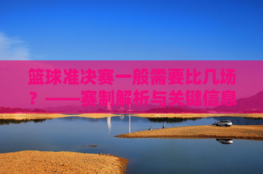 篮球准决赛一般需要比几场？——赛制解析与关键信息，篮球准决赛一般需要比几场？——赛制解析与关键信息