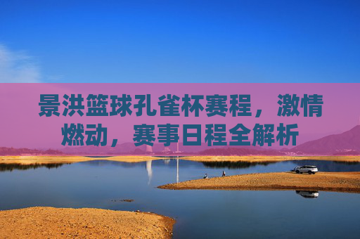 景洪篮球孔雀杯赛程,激情燃动,赛事日程全解析