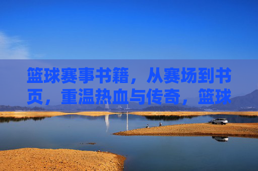 篮球赛事书籍，从赛场到书页，重温热血与传奇，篮球赛事书籍，从赛场热血到书页传奇的回响