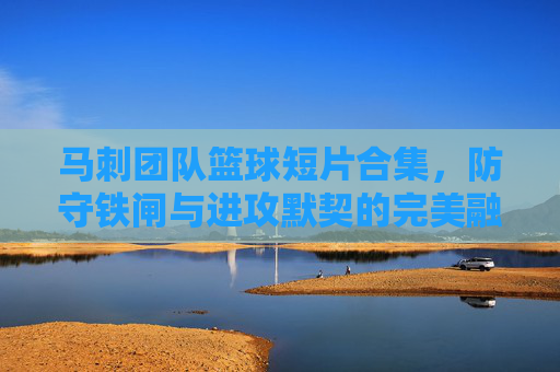 马刺团队篮球短片合集,防守铁闸与进攻默契的完美融合,致敬篮球传奇,马刺团队篮球短片,防守铁闸与进攻默契的完美融合,致敬篮球传奇