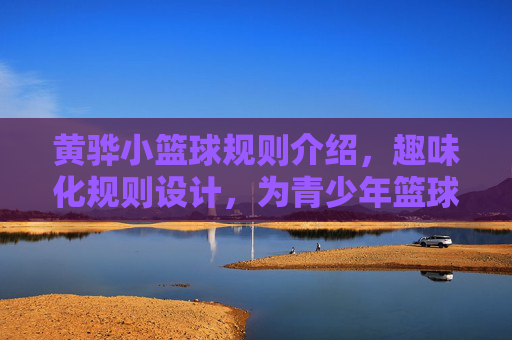 黄骅小篮球规则介绍，趣味化规则设计，为青少年篮球启蒙搭建桥梁，黄骅小篮球规则介绍，趣味化设计为青少年篮球启蒙搭建桥梁