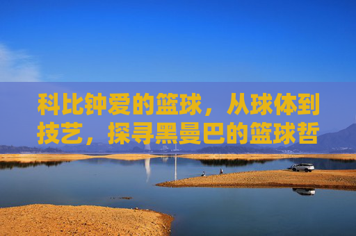 科比钟爱的篮球，从球体到技艺，探寻黑曼巴的篮球哲学