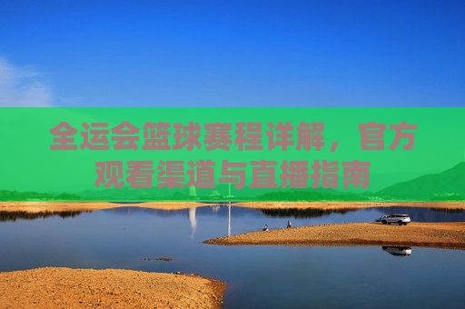 全运会篮球赛程详解,官方观看渠道与直播指南