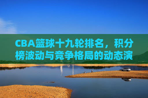 CBA篮球十九轮排名，积分榜波动与竞争格局的动态演变