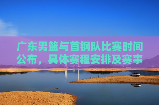 广东男篮与首钢队比赛时间公布，具体赛程安排及赛事看点解析，广东男篮vs首钢赛程公布，具体时间+赛事看点解析