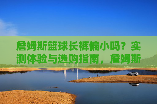詹姆斯篮球长裤偏小吗？实测体验与选购指南，詹姆斯篮球长裤偏小吗？实测体验与选购指南