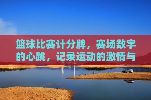 篮球比赛计分牌，赛场数字的心跳，记录运动的激情与荣耀