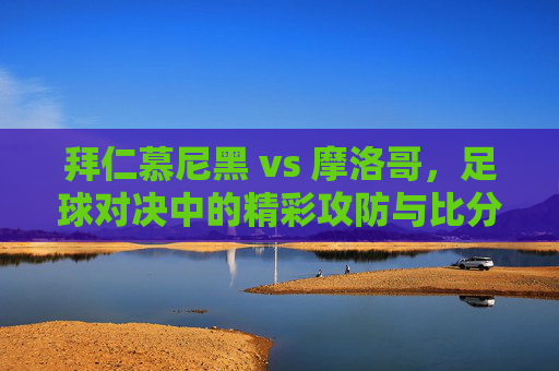 拜仁慕尼黑 vs 摩洛哥,足球对决中的精彩攻防与比分定格——最终比分为2:1,拜仁慕尼黑胜摩洛哥2:1,足球对决的精彩攻防与比分定格
