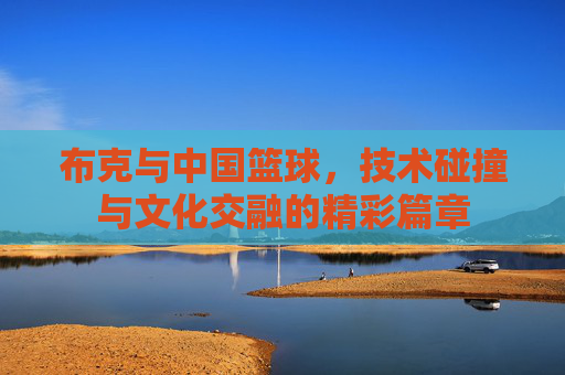 布克与中国篮球,技术碰撞与文化交融的精彩篇章
