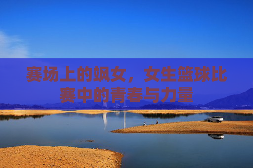 赛场上的飒女,女生篮球比赛中的青春与力量