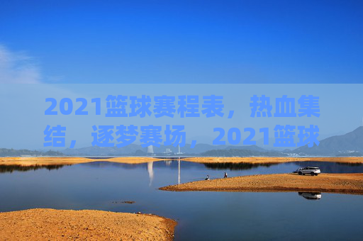 2021篮球赛程表，热血集结，逐梦赛场，2021篮球赛程表，热血集结，逐梦赛场