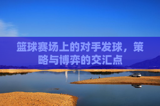 篮球赛场上的对手发球,策略与博弈的交汇点