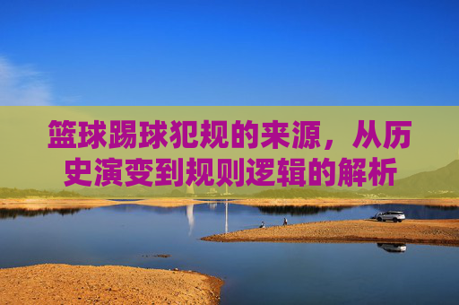 篮球踢球犯规的来源，从历史演变到规则逻辑的解析