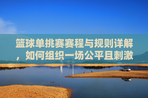 篮球单挑赛赛程与规则详解,如何组织一场公平且刺激的比赛