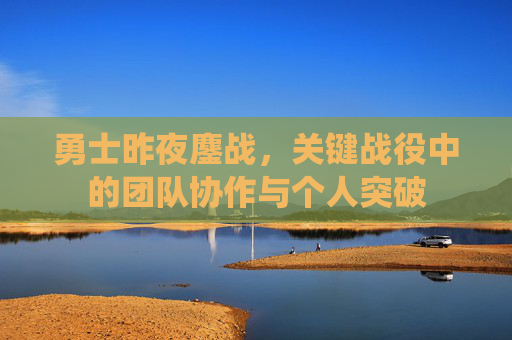 勇士昨夜鏖战,关键战役中的团队协作与个人突破