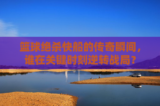 篮球绝杀快船的传奇瞬间，谁在关键时刻逆转战局？