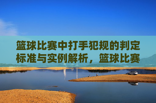 篮球比赛中打手犯规的判定标准与实例解析，篮球比赛中打手犯规的判定标准与实例解析