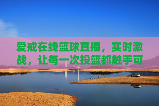爱戒在线篮球直播，实时激战，让每一次投篮都触手可及的篮球盛宴，爱戒在线篮球直播，实时激战，每一次投篮都触手可及的篮球盛宴