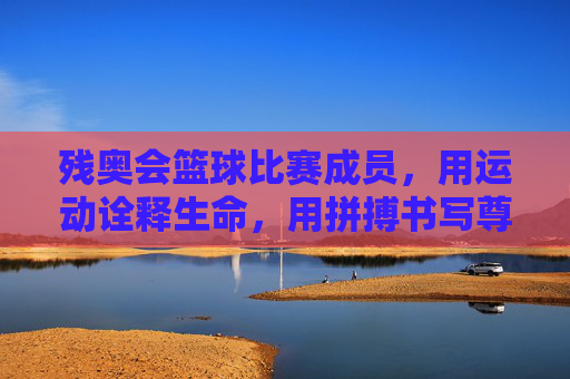 残奥会篮球比赛成员,用运动诠释生命,用拼搏书写尊严,残奥会篮球,用运动诠释生命,用拼搏书写尊严