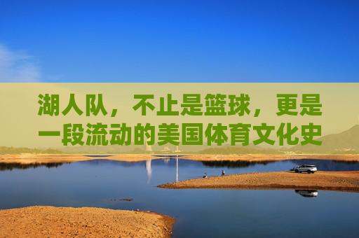 湖人队,不止是篮球,更是一段流动的美国体育文化史诗,湖人队,不止是篮球,更是一段流动的美国体育文化史诗