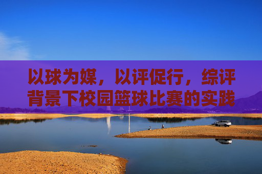 以球为媒，以评促行，综评背景下校园篮球比赛的实践与思考