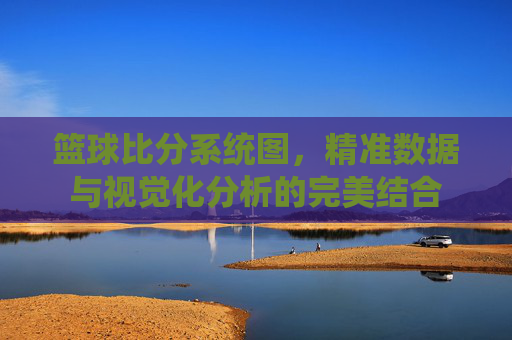 篮球比分系统图，精准数据与视觉化分析的完美结合