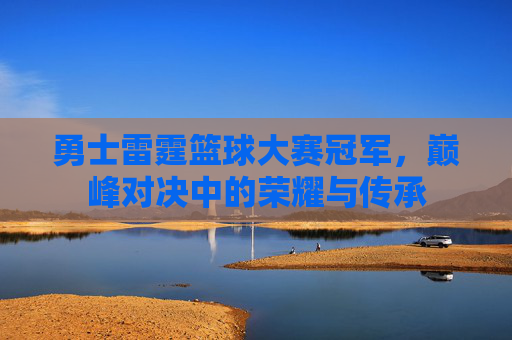 勇士雷霆篮球大赛冠军，巅峰对决中的荣耀与传承