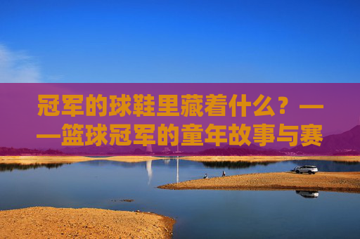 冠军的球鞋里藏着什么？——篮球冠军的童年故事与赛场外的成长启示