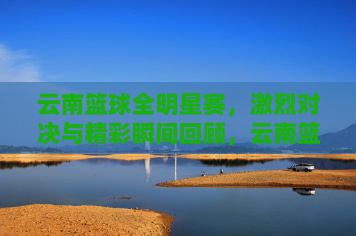 云南篮球全明星赛,激烈对决与精彩瞬间回顾,云南篮球全明星赛,激烈对决与精彩瞬间回顾