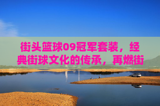 街头篮球09冠军套装，经典街球文化的传承，再燃街头热血，街头篮球09冠军套装，经典街球文化的传承，再燃街头热血