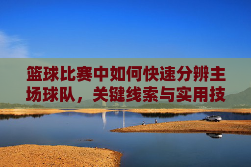篮球比赛中如何快速分辨主场球队,关键线索与实用技巧