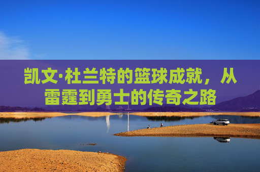 凯文·杜兰特的篮球成就，从雷霆到勇士的传奇之路