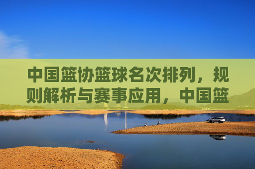 中国篮协篮球名次排列,规则解析与赛事应用,中国篮协篮球名次排列规则解析与赛事应用