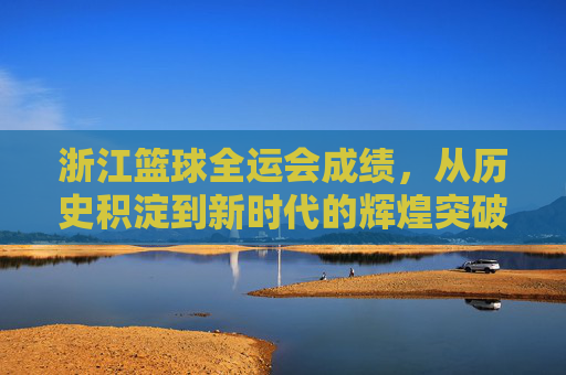 浙江篮球全运会成绩,从历史积淀到新时代的辉煌突破,浙江篮球全运会成绩,从历史积淀到新时代的辉煌突破
