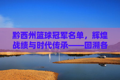 黔西州篮球冠军名单，辉煌战绩与时代传承——回溯各时期冠军队伍与杰出贡献者，黔西州篮球冠军名单，辉煌战绩与时代传承——回溯各时期冠军队伍及杰出贡献者