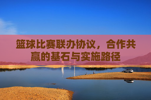 篮球比赛联办协议,合作共赢的基石与实施路径