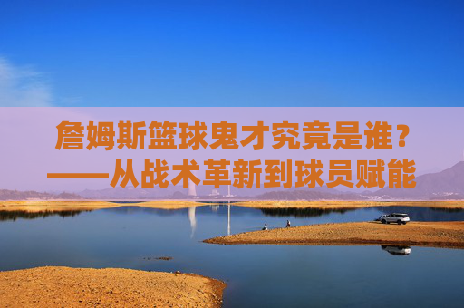 詹姆斯篮球鬼才究竟是谁？——从战术革新到球员赋能，解密詹姆斯生涯中的幕后操盘手