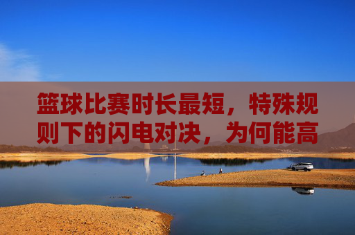 篮球比赛时长最短,特殊规则下的闪电对决,为何能高效进行?篮球闪电对决,特殊规则下最短比赛为何高效?