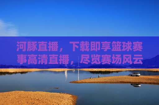 河豚直播，下载即享篮球赛事高清直播，尽览赛场风云